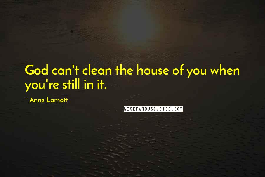 Anne Lamott Quotes: God can't clean the house of you when you're still in it.