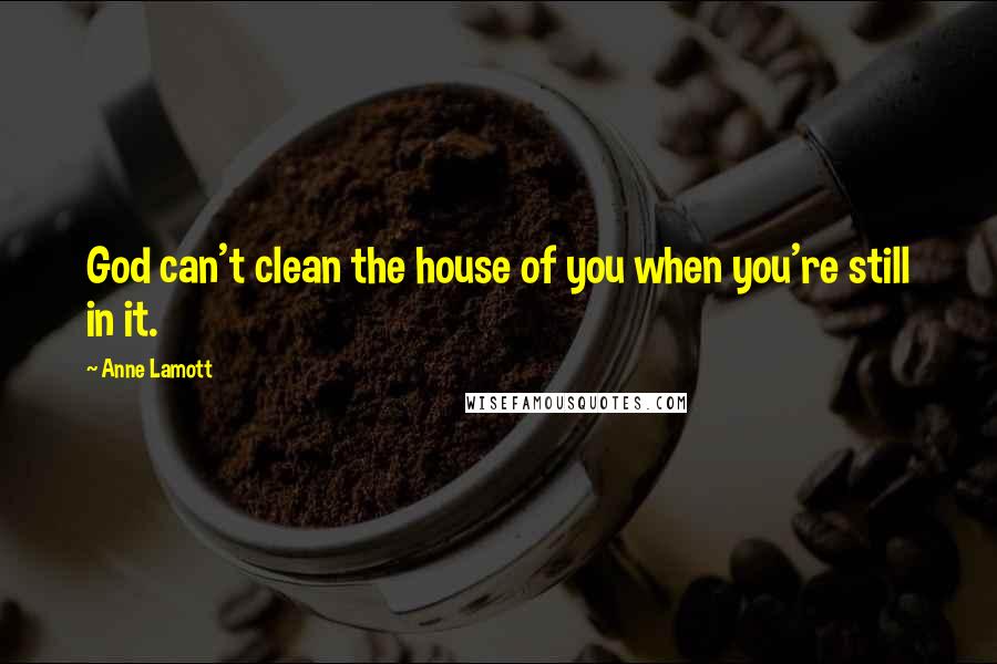 Anne Lamott Quotes: God can't clean the house of you when you're still in it.