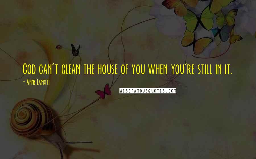 Anne Lamott Quotes: God can't clean the house of you when you're still in it.