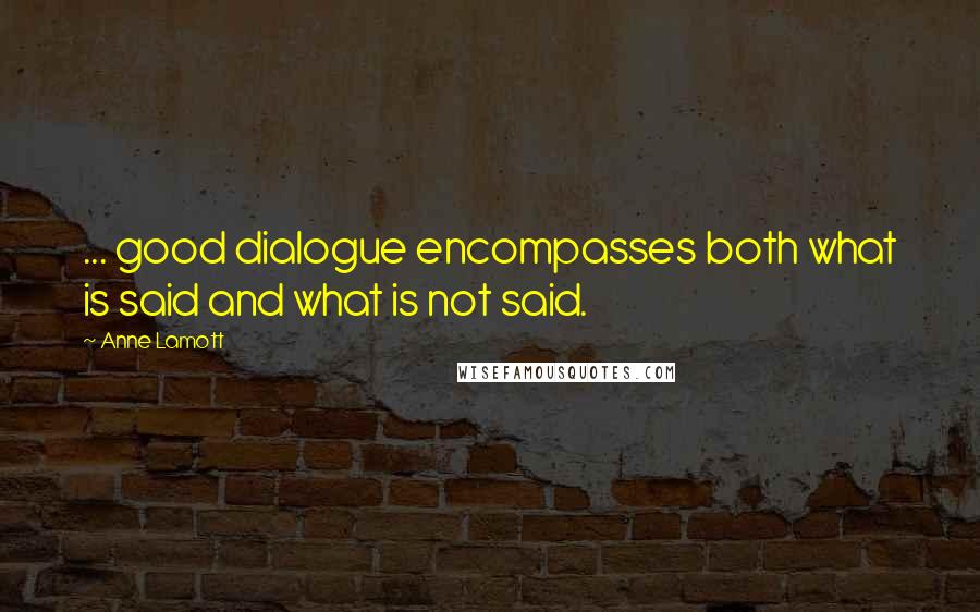 Anne Lamott Quotes: ... good dialogue encompasses both what is said and what is not said.