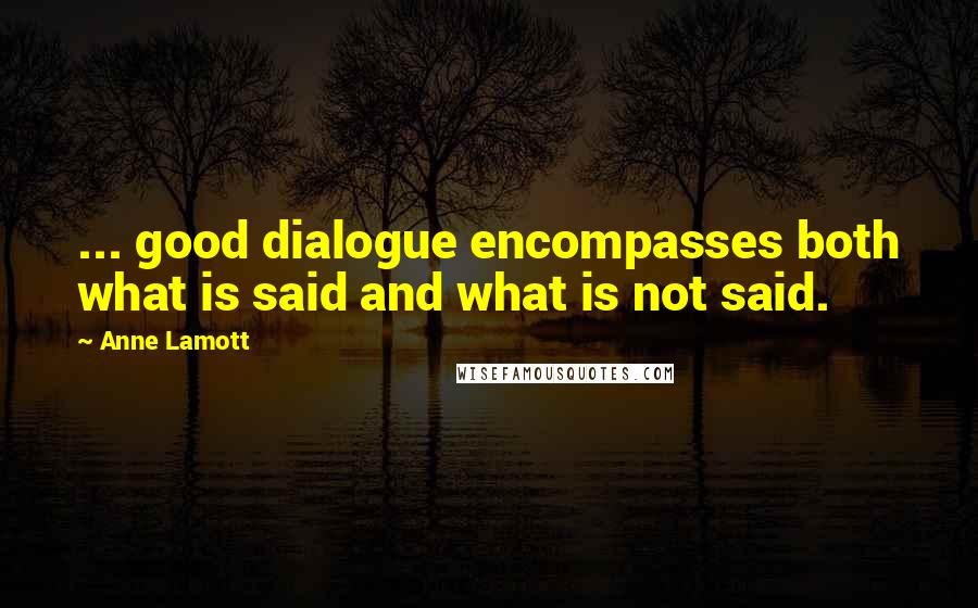 Anne Lamott Quotes: ... good dialogue encompasses both what is said and what is not said.