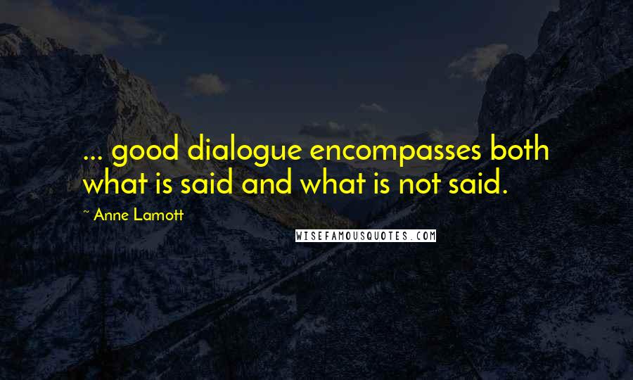 Anne Lamott Quotes: ... good dialogue encompasses both what is said and what is not said.