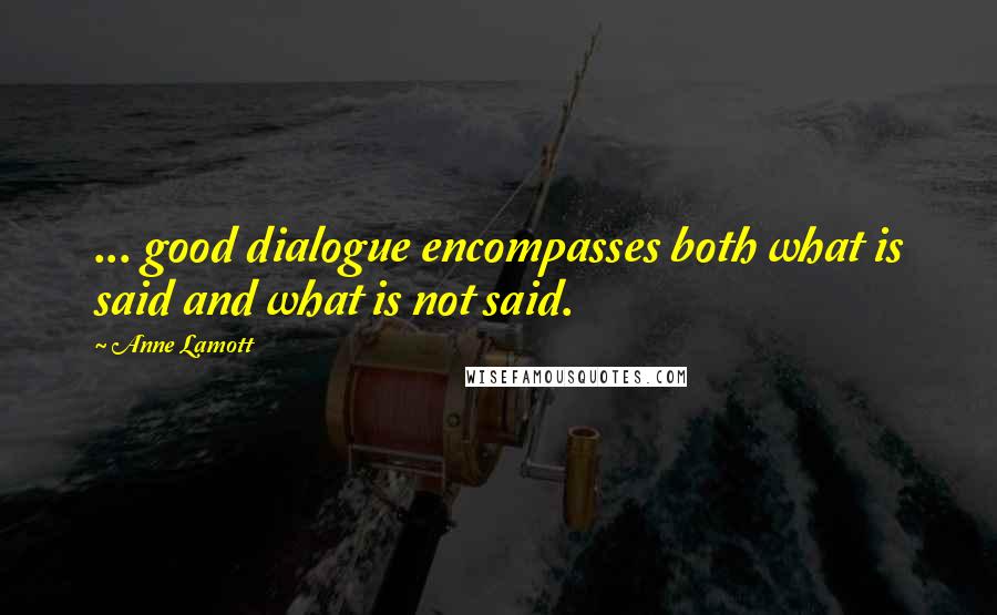 Anne Lamott Quotes: ... good dialogue encompasses both what is said and what is not said.