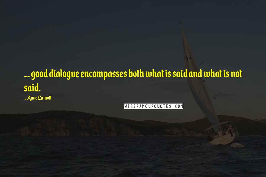Anne Lamott Quotes: ... good dialogue encompasses both what is said and what is not said.