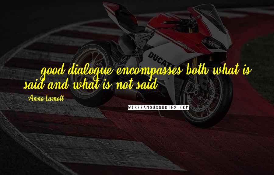 Anne Lamott Quotes: ... good dialogue encompasses both what is said and what is not said.