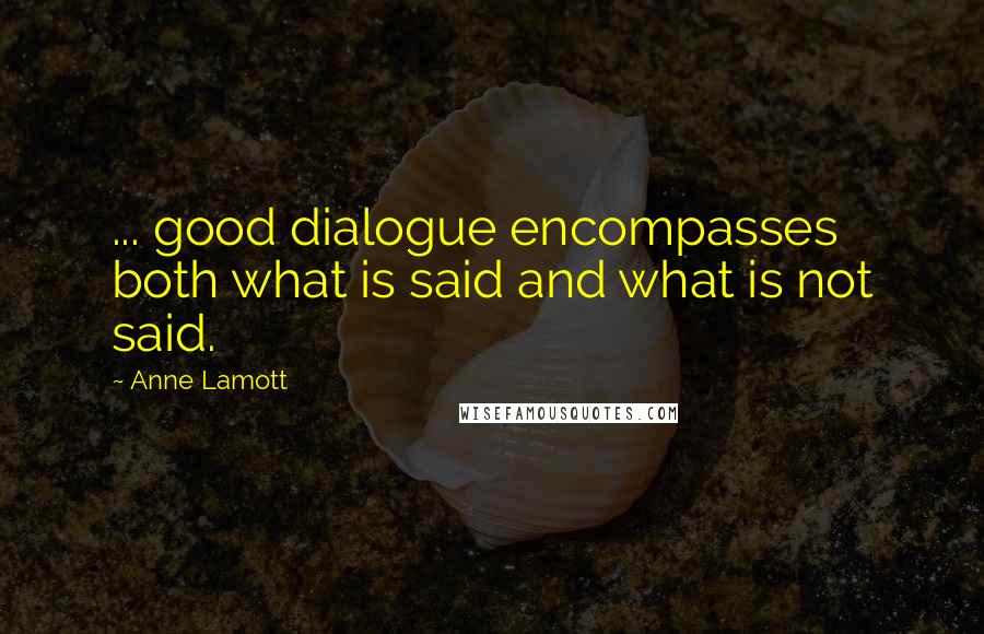 Anne Lamott Quotes: ... good dialogue encompasses both what is said and what is not said.