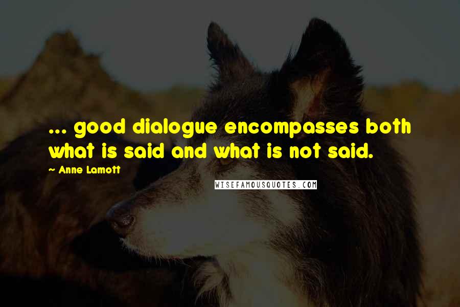 Anne Lamott Quotes: ... good dialogue encompasses both what is said and what is not said.