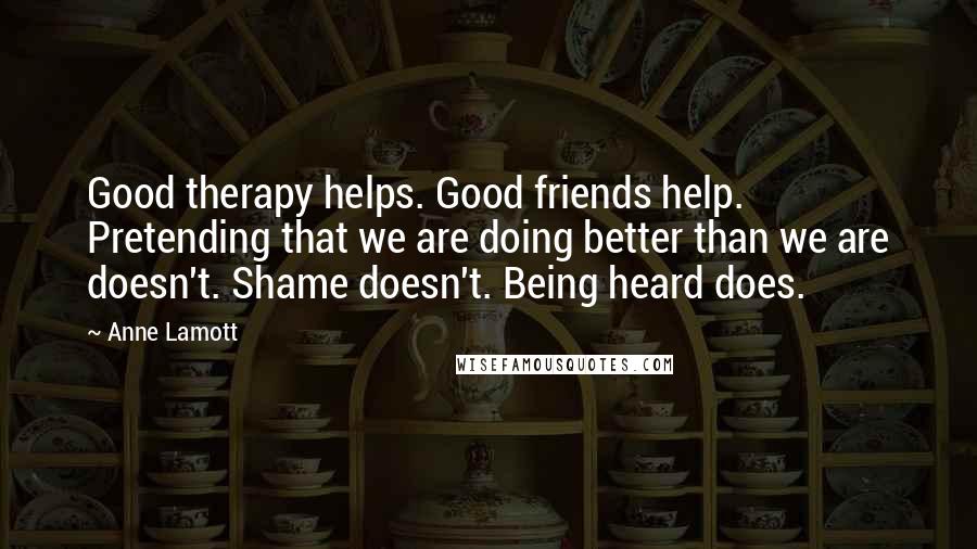 Anne Lamott Quotes: Good therapy helps. Good friends help. Pretending that we are doing better than we are doesn't. Shame doesn't. Being heard does.