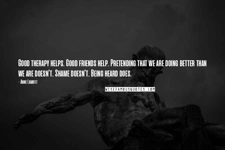 Anne Lamott Quotes: Good therapy helps. Good friends help. Pretending that we are doing better than we are doesn't. Shame doesn't. Being heard does.