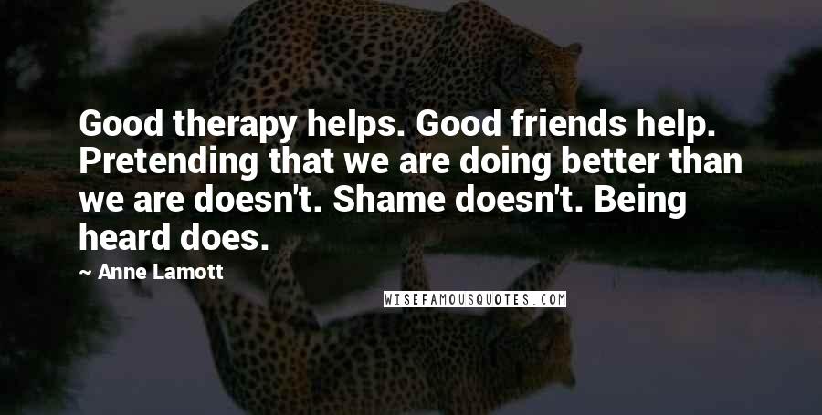 Anne Lamott Quotes: Good therapy helps. Good friends help. Pretending that we are doing better than we are doesn't. Shame doesn't. Being heard does.