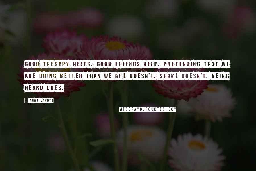 Anne Lamott Quotes: Good therapy helps. Good friends help. Pretending that we are doing better than we are doesn't. Shame doesn't. Being heard does.