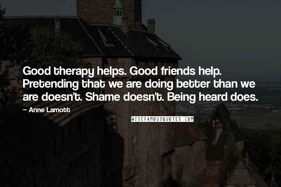 Anne Lamott Quotes: Good therapy helps. Good friends help. Pretending that we are doing better than we are doesn't. Shame doesn't. Being heard does.