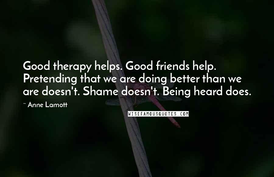 Anne Lamott Quotes: Good therapy helps. Good friends help. Pretending that we are doing better than we are doesn't. Shame doesn't. Being heard does.