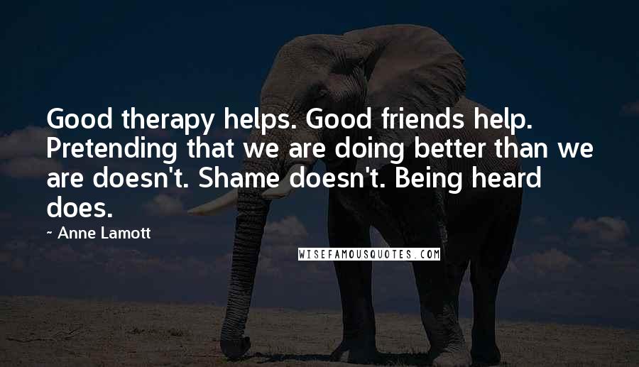 Anne Lamott Quotes: Good therapy helps. Good friends help. Pretending that we are doing better than we are doesn't. Shame doesn't. Being heard does.