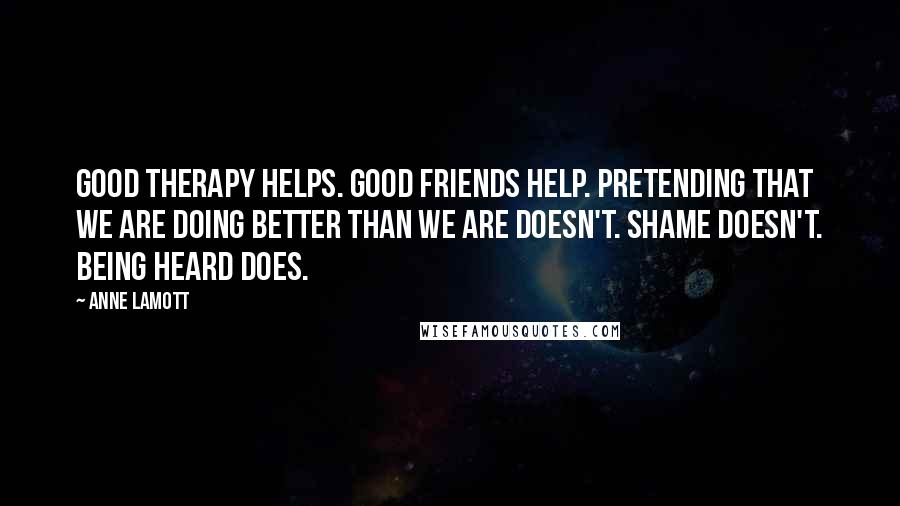 Anne Lamott Quotes: Good therapy helps. Good friends help. Pretending that we are doing better than we are doesn't. Shame doesn't. Being heard does.