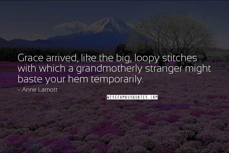 Anne Lamott Quotes: Grace arrived, like the big, loopy stitches with which a grandmotherly stranger might baste your hem temporarily.