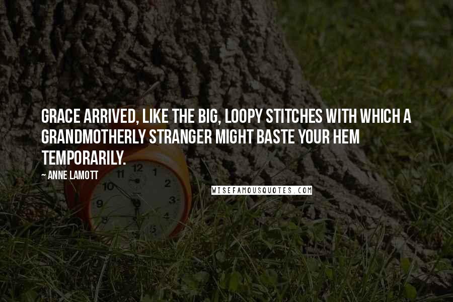 Anne Lamott Quotes: Grace arrived, like the big, loopy stitches with which a grandmotherly stranger might baste your hem temporarily.