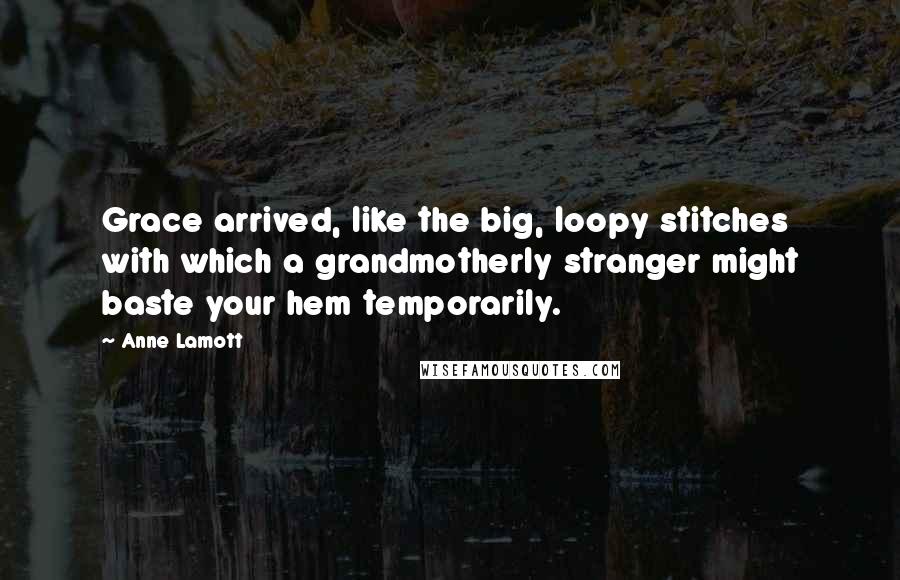 Anne Lamott Quotes: Grace arrived, like the big, loopy stitches with which a grandmotherly stranger might baste your hem temporarily.