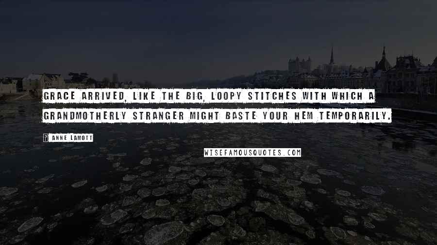 Anne Lamott Quotes: Grace arrived, like the big, loopy stitches with which a grandmotherly stranger might baste your hem temporarily.