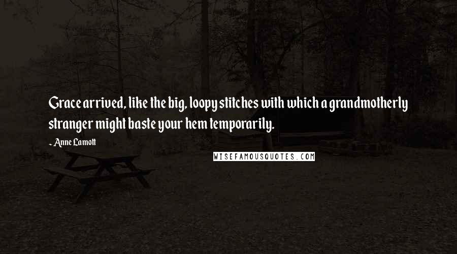 Anne Lamott Quotes: Grace arrived, like the big, loopy stitches with which a grandmotherly stranger might baste your hem temporarily.