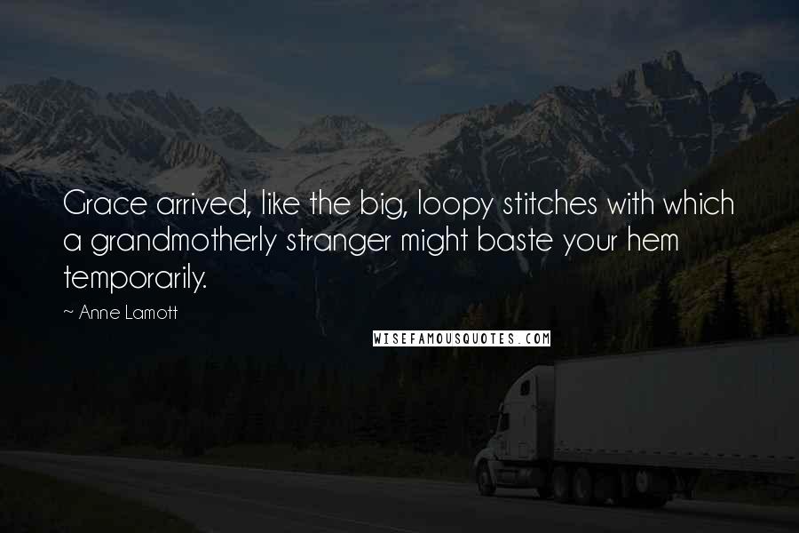 Anne Lamott Quotes: Grace arrived, like the big, loopy stitches with which a grandmotherly stranger might baste your hem temporarily.