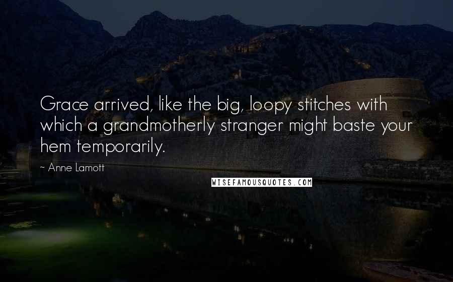 Anne Lamott Quotes: Grace arrived, like the big, loopy stitches with which a grandmotherly stranger might baste your hem temporarily.