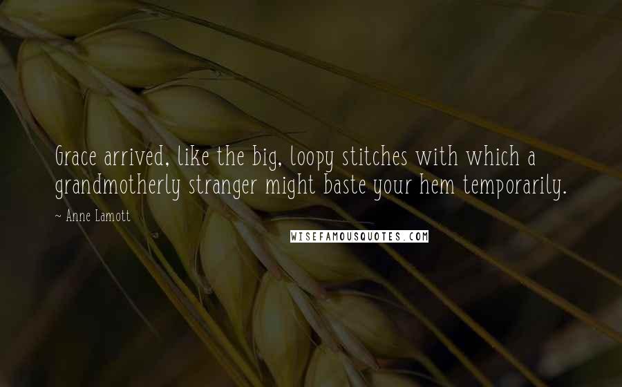 Anne Lamott Quotes: Grace arrived, like the big, loopy stitches with which a grandmotherly stranger might baste your hem temporarily.