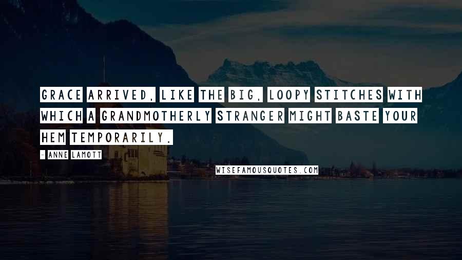 Anne Lamott Quotes: Grace arrived, like the big, loopy stitches with which a grandmotherly stranger might baste your hem temporarily.