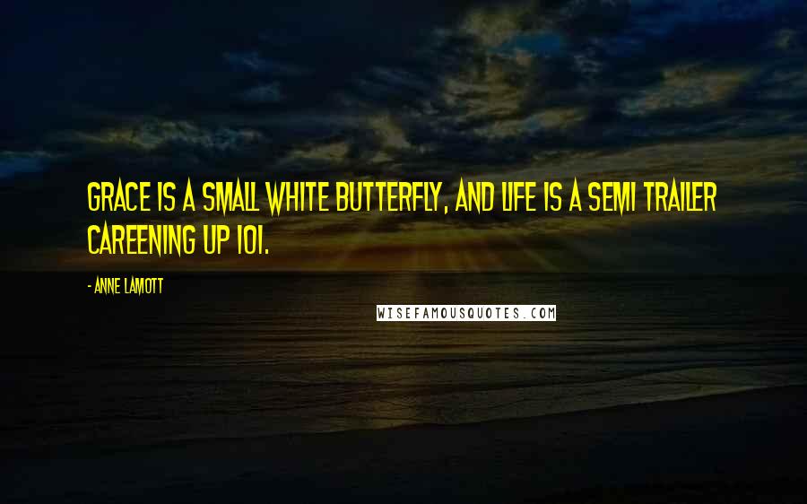 Anne Lamott Quotes: Grace is a small white butterfly, and life is a semi trailer careening up 101.