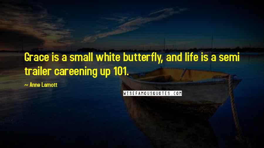 Anne Lamott Quotes: Grace is a small white butterfly, and life is a semi trailer careening up 101.