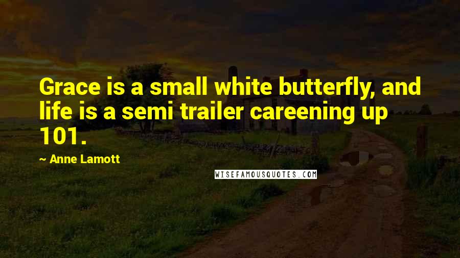 Anne Lamott Quotes: Grace is a small white butterfly, and life is a semi trailer careening up 101.
