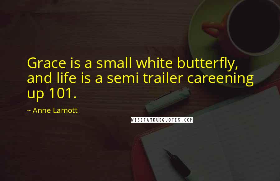 Anne Lamott Quotes: Grace is a small white butterfly, and life is a semi trailer careening up 101.