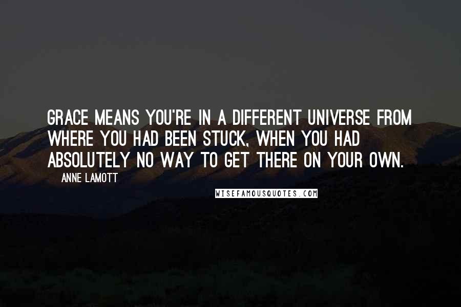 Anne Lamott Quotes: Grace means you're in a different universe from where you had been stuck, when you had absolutely no way to get there on your own.