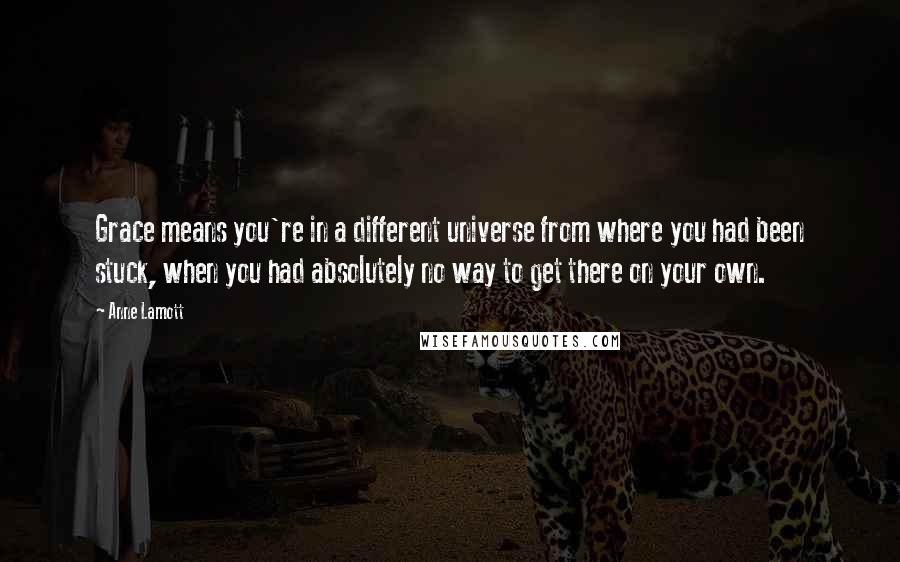 Anne Lamott Quotes: Grace means you're in a different universe from where you had been stuck, when you had absolutely no way to get there on your own.