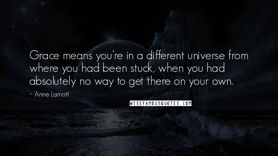 Anne Lamott Quotes: Grace means you're in a different universe from where you had been stuck, when you had absolutely no way to get there on your own.