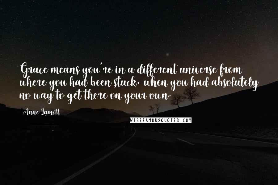 Anne Lamott Quotes: Grace means you're in a different universe from where you had been stuck, when you had absolutely no way to get there on your own.