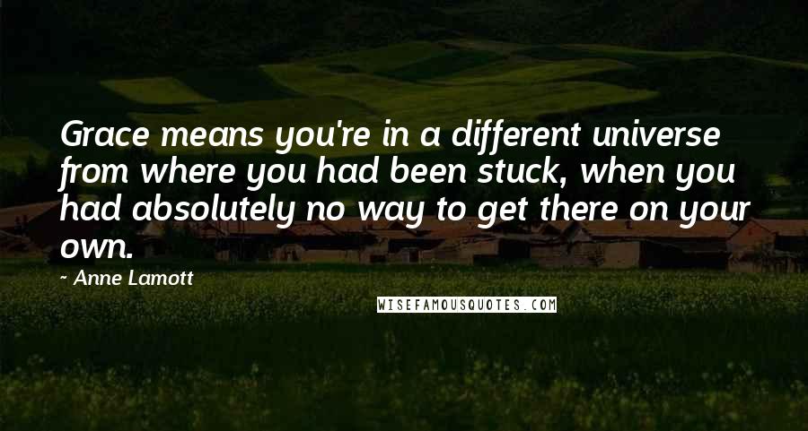 Anne Lamott Quotes: Grace means you're in a different universe from where you had been stuck, when you had absolutely no way to get there on your own.