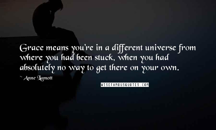 Anne Lamott Quotes: Grace means you're in a different universe from where you had been stuck, when you had absolutely no way to get there on your own.