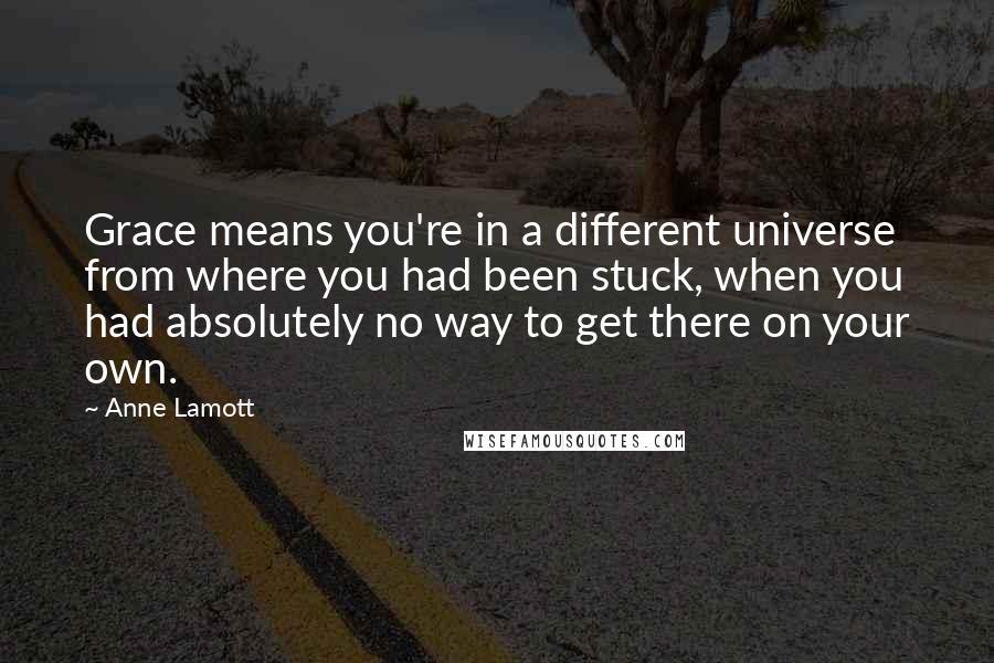 Anne Lamott Quotes: Grace means you're in a different universe from where you had been stuck, when you had absolutely no way to get there on your own.