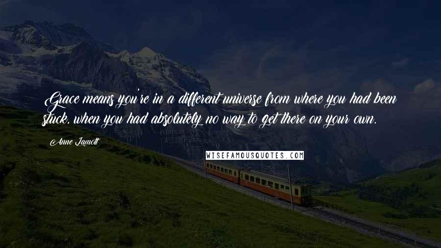 Anne Lamott Quotes: Grace means you're in a different universe from where you had been stuck, when you had absolutely no way to get there on your own.