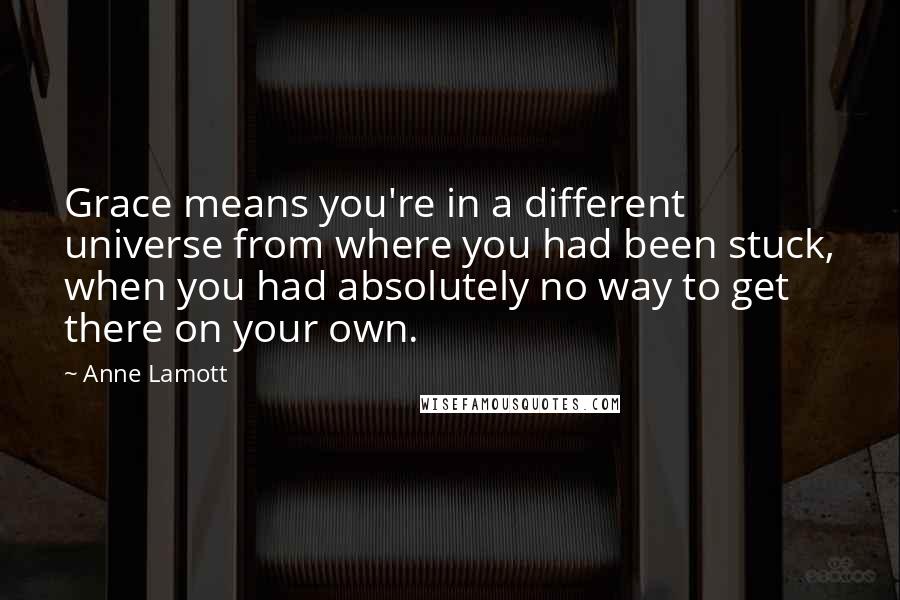 Anne Lamott Quotes: Grace means you're in a different universe from where you had been stuck, when you had absolutely no way to get there on your own.