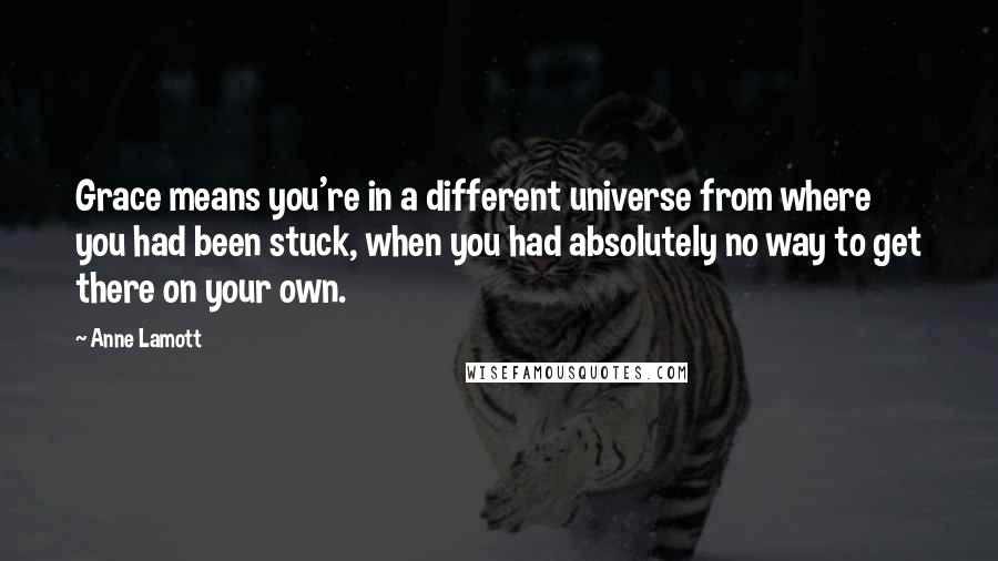 Anne Lamott Quotes: Grace means you're in a different universe from where you had been stuck, when you had absolutely no way to get there on your own.