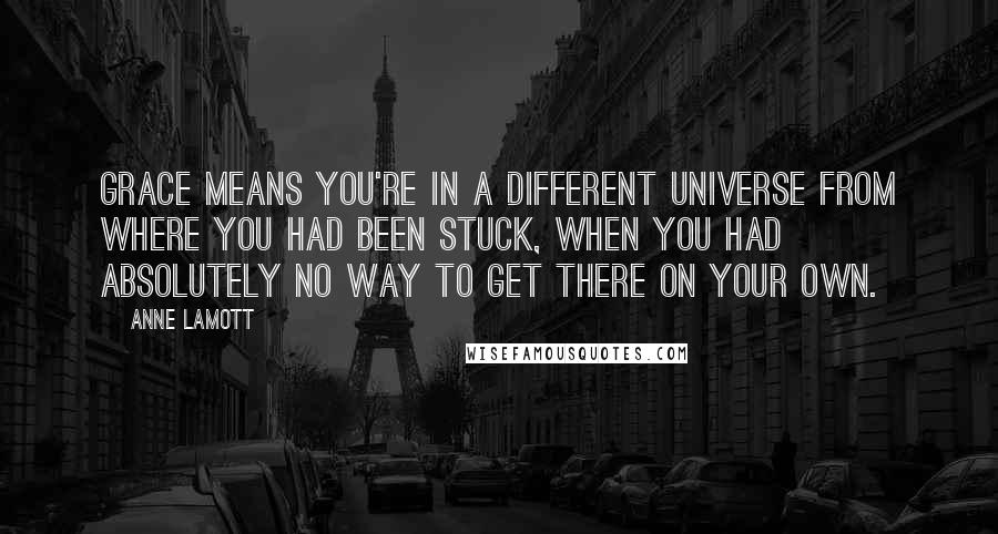 Anne Lamott Quotes: Grace means you're in a different universe from where you had been stuck, when you had absolutely no way to get there on your own.