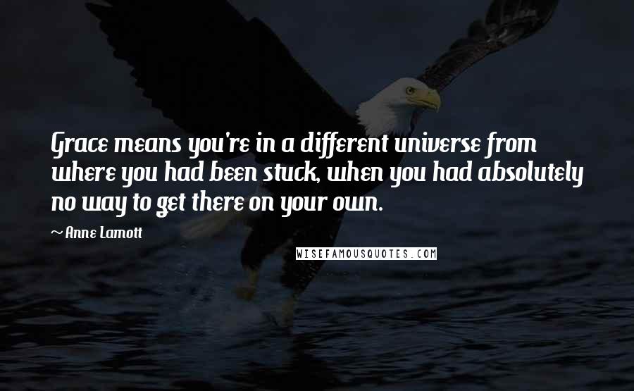 Anne Lamott Quotes: Grace means you're in a different universe from where you had been stuck, when you had absolutely no way to get there on your own.