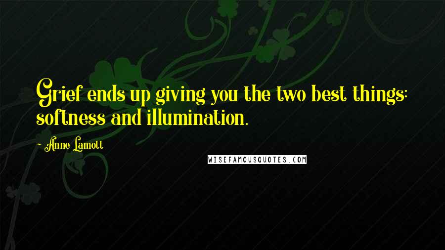 Anne Lamott Quotes: Grief ends up giving you the two best things: softness and illumination.