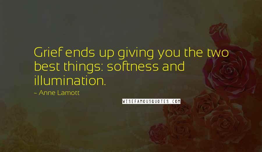 Anne Lamott Quotes: Grief ends up giving you the two best things: softness and illumination.