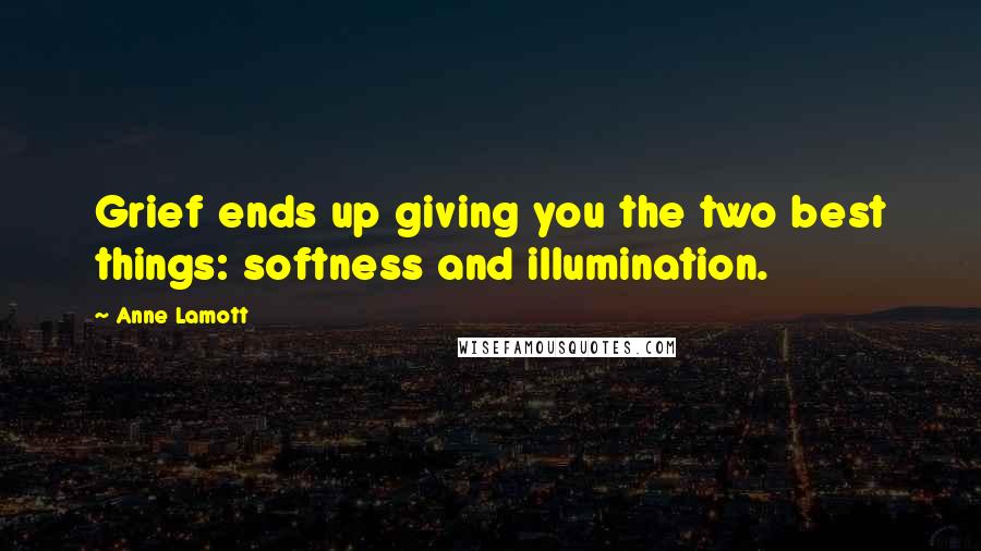 Anne Lamott Quotes: Grief ends up giving you the two best things: softness and illumination.
