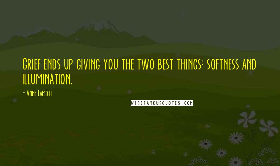 Anne Lamott Quotes: Grief ends up giving you the two best things: softness and illumination.