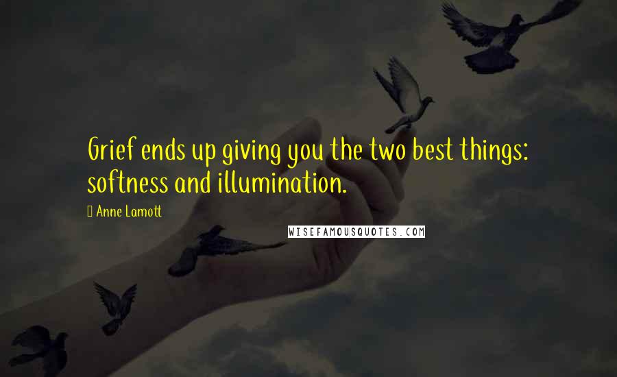 Anne Lamott Quotes: Grief ends up giving you the two best things: softness and illumination.