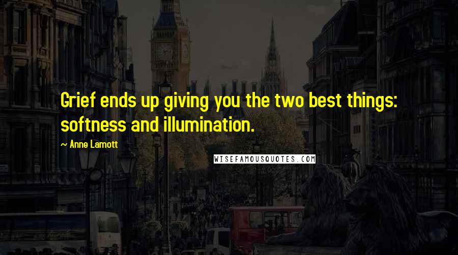Anne Lamott Quotes: Grief ends up giving you the two best things: softness and illumination.